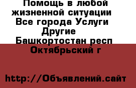 Помощь в любой жизненной ситуации - Все города Услуги » Другие   . Башкортостан респ.,Октябрьский г.